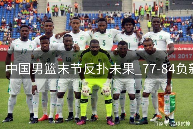 中国男篮末节反扑未果 77-84负新西兰热身赛两连败收官