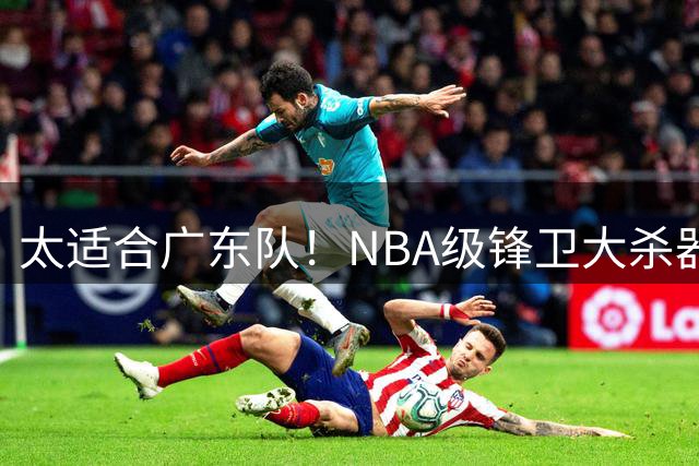 太适合广东队！NBA级锋卫大杀器被裁，或被宏远新管理层抢下？