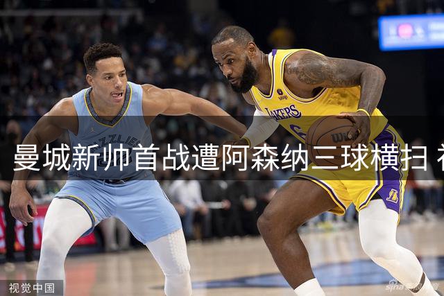 曼城新帅首战遭阿森纳三球横扫 社区盾杯惨败暴露隐忧
