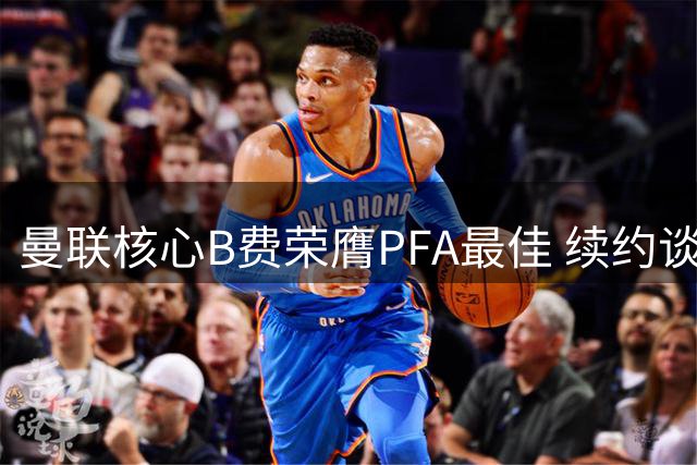曼联核心B费荣膺PFA最佳 续约谈判获重要筹码