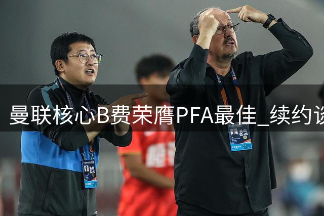 曼联核心B费荣膺PFA最佳 续约谈判获重要筹码