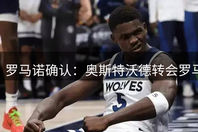 罗马诺确认：奥斯特沃德转会罗马计划流产