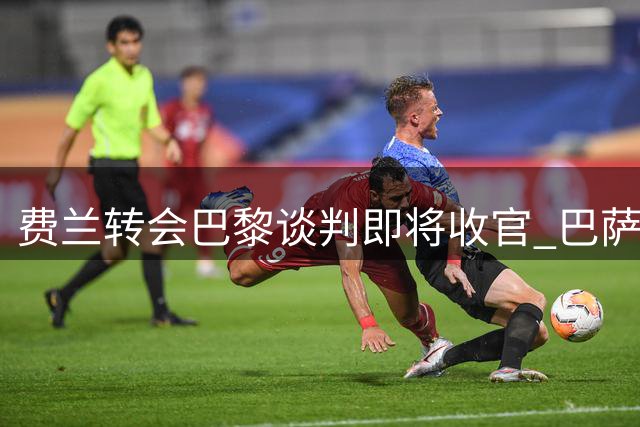 费兰转会巴黎谈判即将收官 巴萨批准其缺席训练