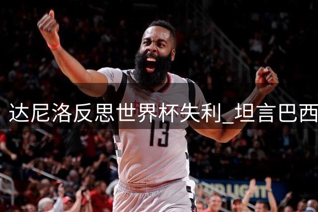 达尼洛反思世界杯失利 坦言巴西队未尽全力