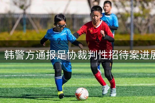 韩警方通报足协裁判性招待案进展 追诉时效已过难立案