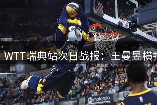 WTT瑞典站次日战报：王曼昱横扫对手 向鹏逆转晋级