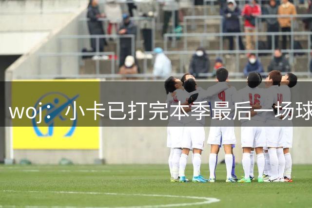 woj：小卡已打完本季最后一场球 他不会复出了