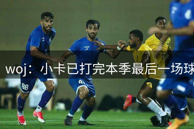 woj：小卡已打完本季最后一场球 他不会复出了
